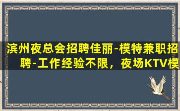 滨州夜总会招聘佳丽-模特兼职招聘-工作经验不限，夜场KTV模