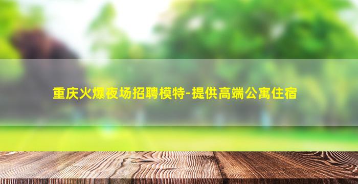 重庆火爆夜场招聘模特-提供高端公寓住宿